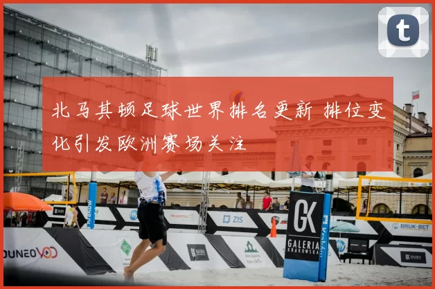 北马其顿足球世界排名更新 排位变化引发欧洲赛场关注