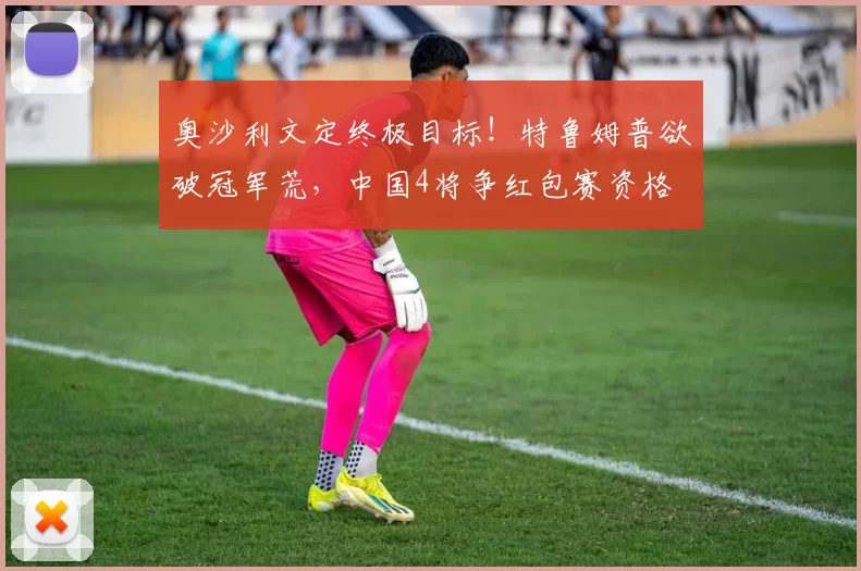 奥沙利文定终极目标！特鲁姆普欲破冠军荒，中国4将争红包赛资格