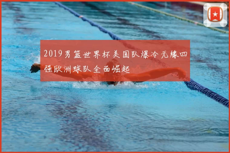 2019男篮世界杯美国队爆冷无缘四强欧洲球队全面崛起