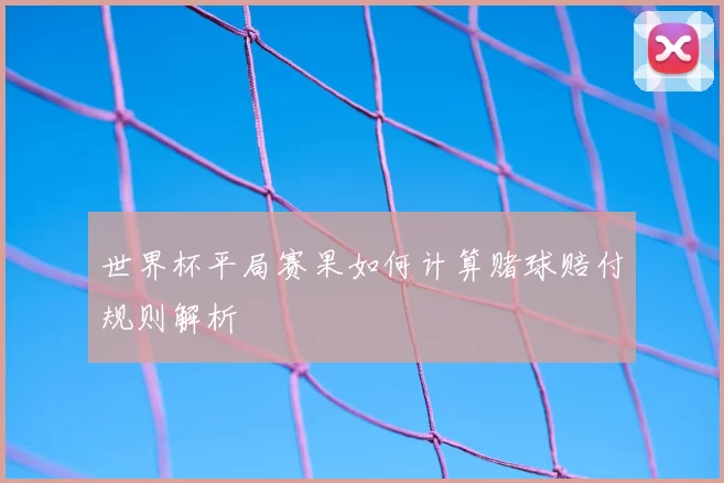 世界杯平局赛果如何计算赌球赔付规则解析