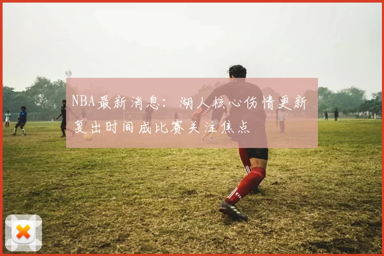 NBA最新消息:湖人核心伤情更新 复出时间成比赛关注焦点