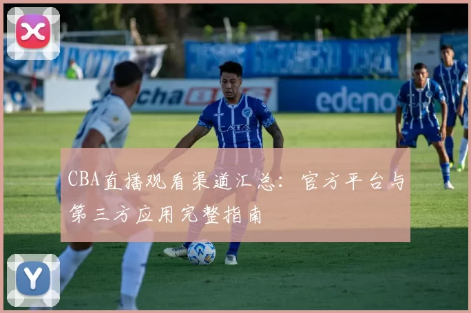 CBA直播观看渠道汇总：官方平台与第三方应用完整指南