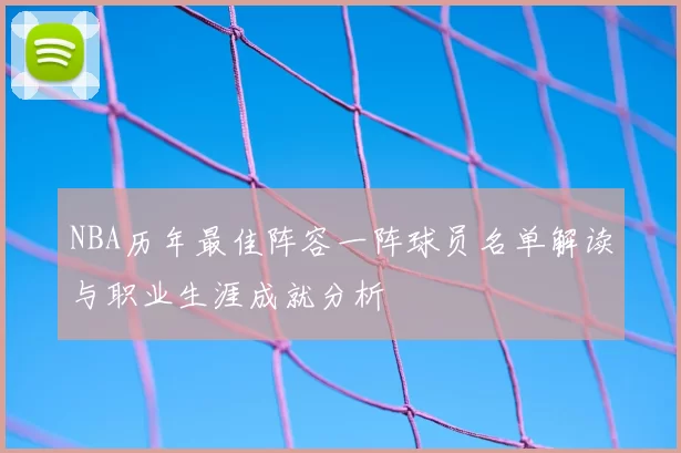 NBA历年最佳阵容一阵球员名单解读与职业生涯成就分析