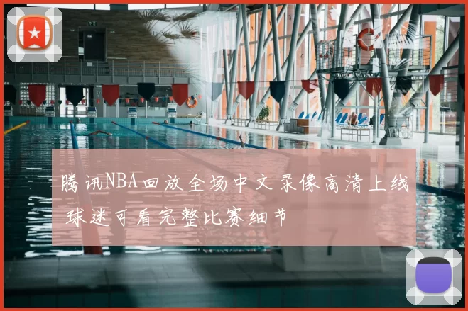 腾讯NBA回放全场中文录像高清上线 球迷可看完整比赛细节