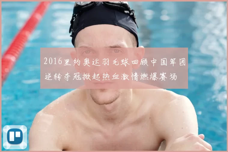 2016里约奥运羽毛球回顾中国军团逆转夺冠掀起热血激情燃爆赛场