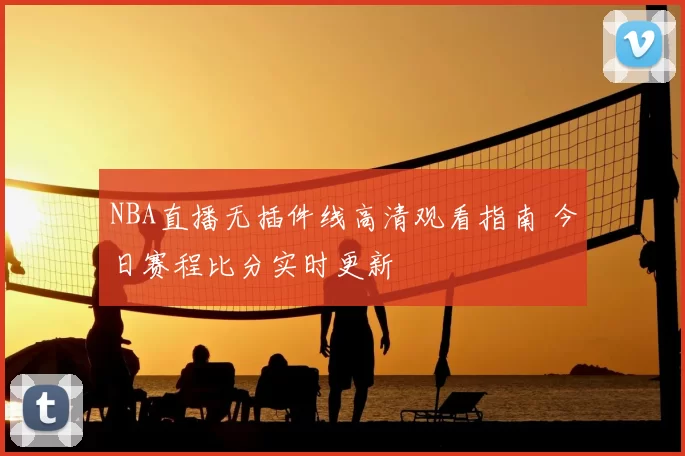 NBA直播无插件线高清观看指南 今日赛程比分实时更新