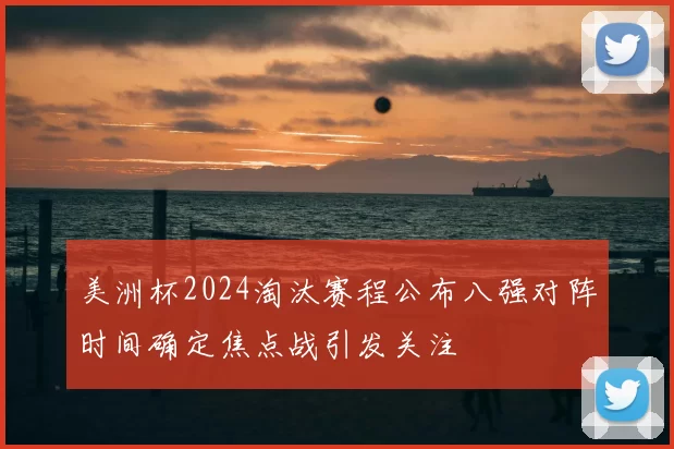 美洲杯2024淘汰赛程公布八强对阵时间确定焦点战引发关注