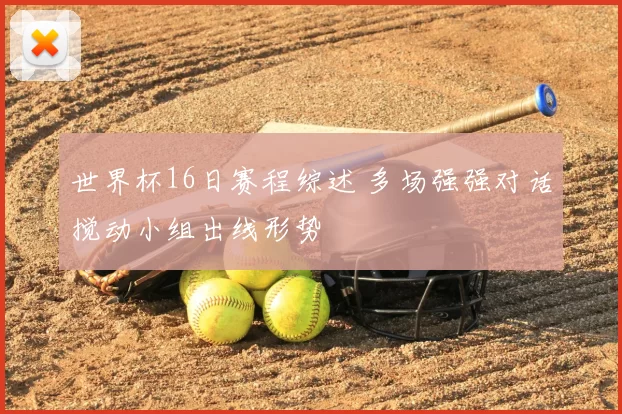 世界杯16日赛程综述 多场强强对话搅动小组出线形势