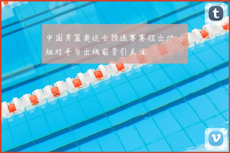 中国男篮奥运会预选赛赛程出炉 小组对手与出线前景引关注