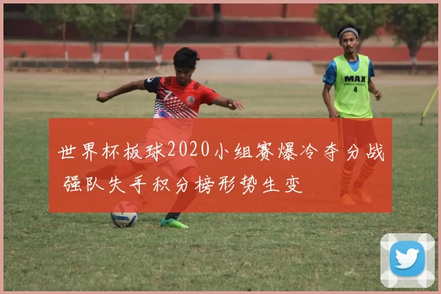 世界杯板球2020小组赛爆冷夺分战 强队失手积分榜形势生变