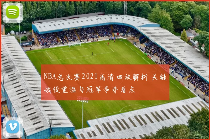 NBA总决赛2021高清回放解析 关键战役重温与冠军争夺看点