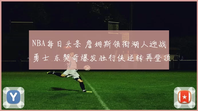 NBA每日头条 詹姆斯领衔湖人迎战勇士 东契奇爆发独行侠逆转再登顶