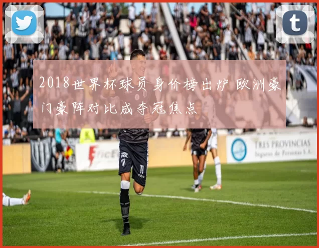 2018世界杯球员身价榜出炉 欧洲豪门豪阵对比成夺冠焦点