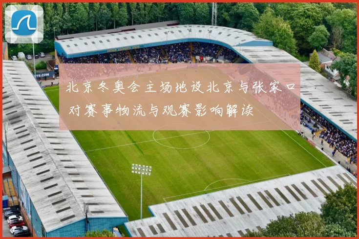 北京冬奥会主场地设北京与张家口 对赛事物流与观赛影响解读