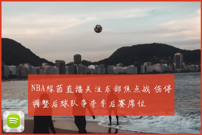 NBA绿茵直播关注东部焦点战 伤停调整后球队争夺季后赛席位
