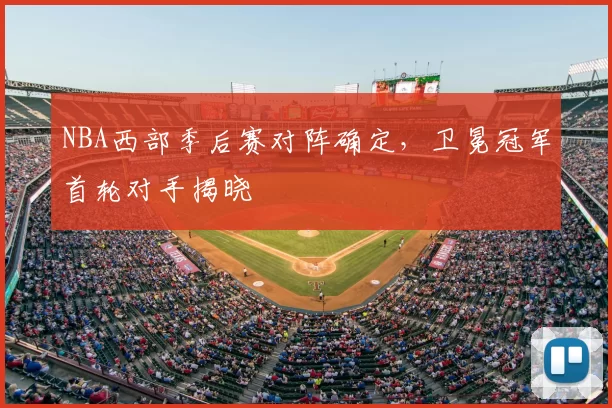 NBA西部季后赛对阵确定,卫冕冠军首轮对手揭晓