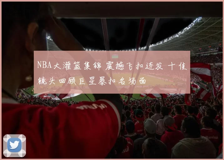 NBA大灌篮集锦 震撼飞扣连发 十佳镜头回顾巨星暴扣名场面