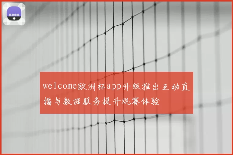 welcome欧洲杯app升级推出互动直播与数据服务提升观赛体验