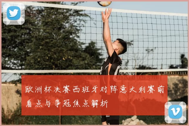 欧洲杯决赛西班牙对阵意大利赛前看点与争冠焦点解析