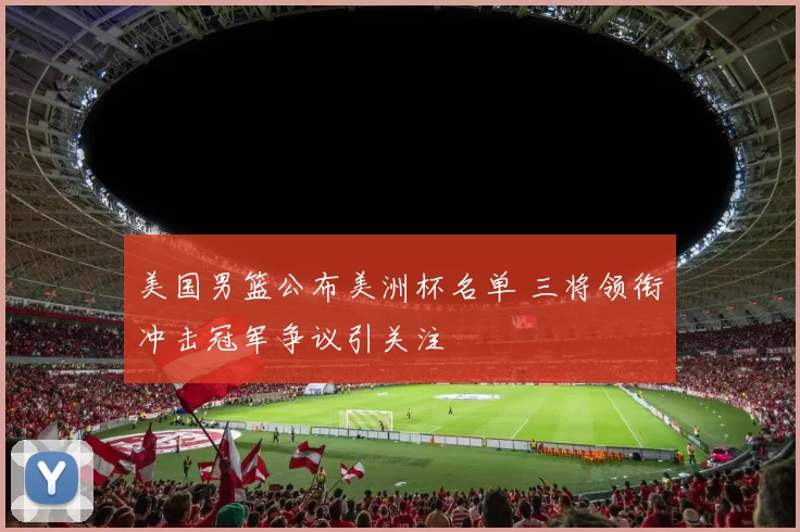 美国男篮公布美洲杯名单 三将领衔冲击冠军争议引关注