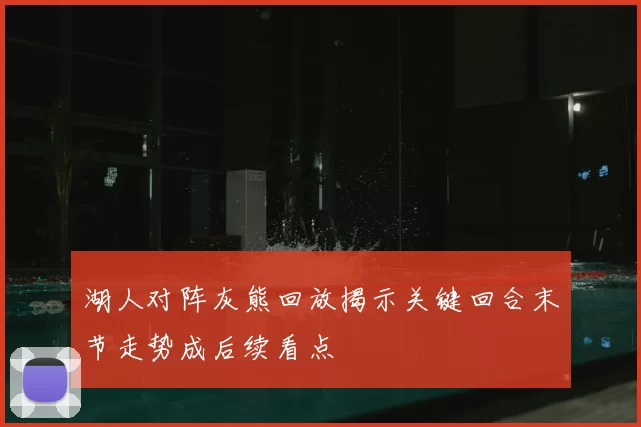 湖人对阵灰熊回放揭示关键回合末节走势成后续看点