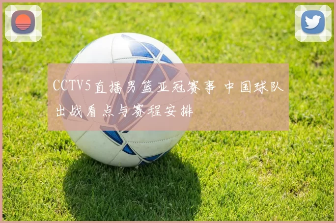 CCTV5直播男篮亚冠赛事 中国球队出战看点与赛程安排