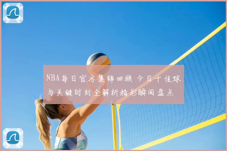 NBA每日官方集锦回顾 今日十佳球与关键时刻全解析精彩瞬间盘点