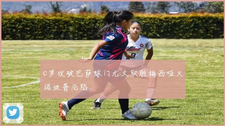 c罗攻破巴萨球门尤文取胜梅西哑火诺坎普沦陷