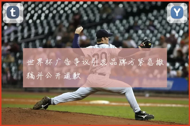 世界杯广告争议引发品牌方紧急撤稿并公开道歉