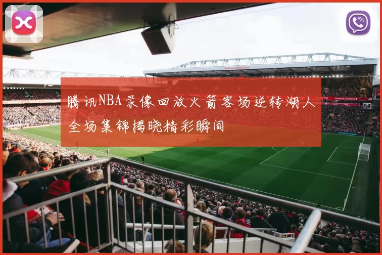 腾讯NBA录像回放火箭客场逆转湖人全场集锦揭晓精彩瞬间
