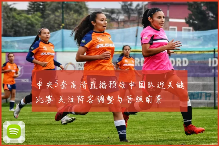 中央5套高清直播预告中国队迎关键比赛 关注阵容调整与晋级前景