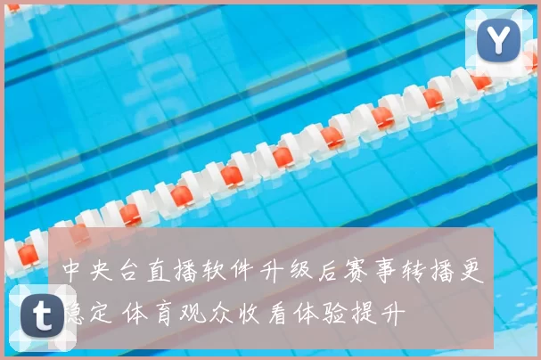 中央台直播软件升级后赛事转播更稳定 体育观众收看体验提升
