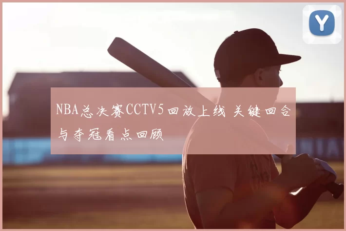 NBA总决赛CCTV5回放上线 关键回合与夺冠看点回顾