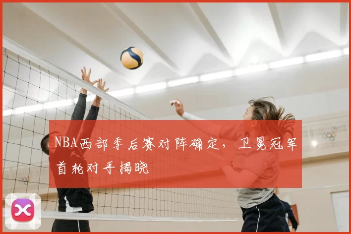 NBA西部季后赛对阵确定,卫冕冠军首轮对手揭晓