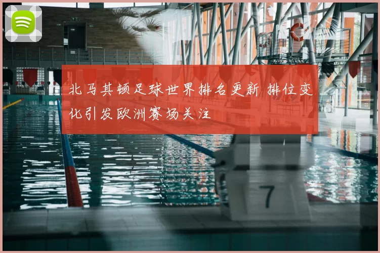 北马其顿足球世界排名更新 排位变化引发欧洲赛场关注