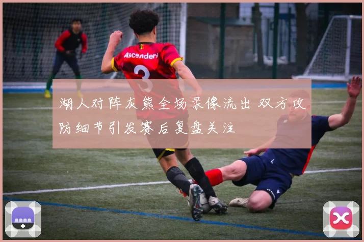 湖人对阵灰熊全场录像流出 双方攻防细节引发赛后复盘关注