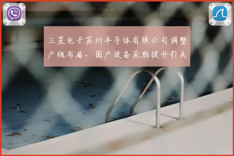 三星电子苏州半导体有限公司调整产线布局,国产设备采购提升引关注