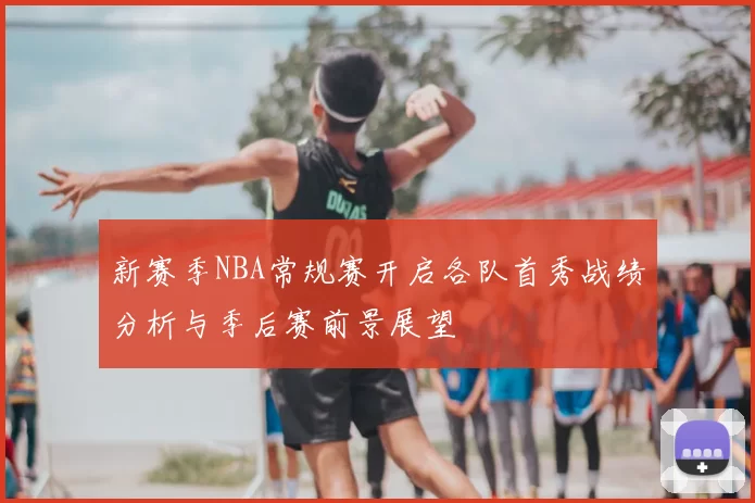 新赛季NBA常规赛开启各队首秀战绩分析与季后赛前景展望