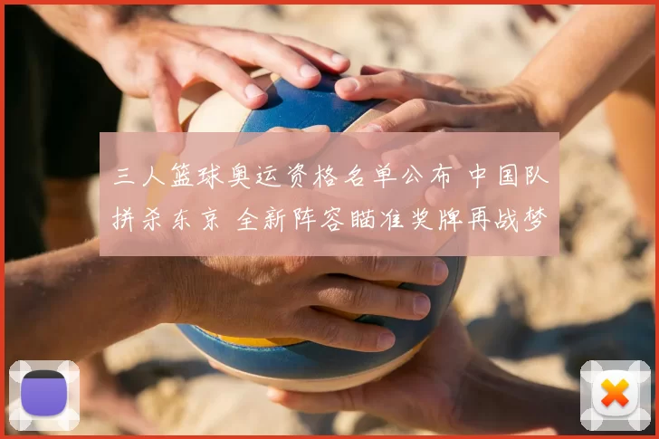 三人篮球奥运资格名单公布 中国队拼杀东京 全新阵容瞄准奖牌再战梦