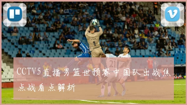 CCTV5直播男篮世预赛中国队出战焦点战看点解析