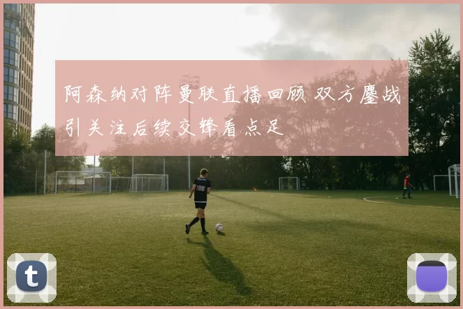 阿森纳对阵曼联直播回顾 双方鏖战引关注后续交锋看点足