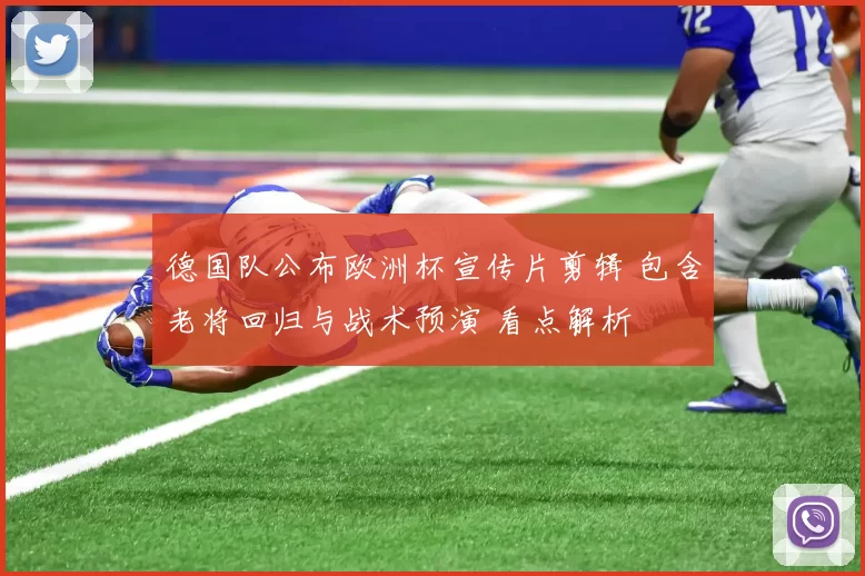 德国队公布欧洲杯宣传片剪辑 包含老将回归与战术预演 看点解析