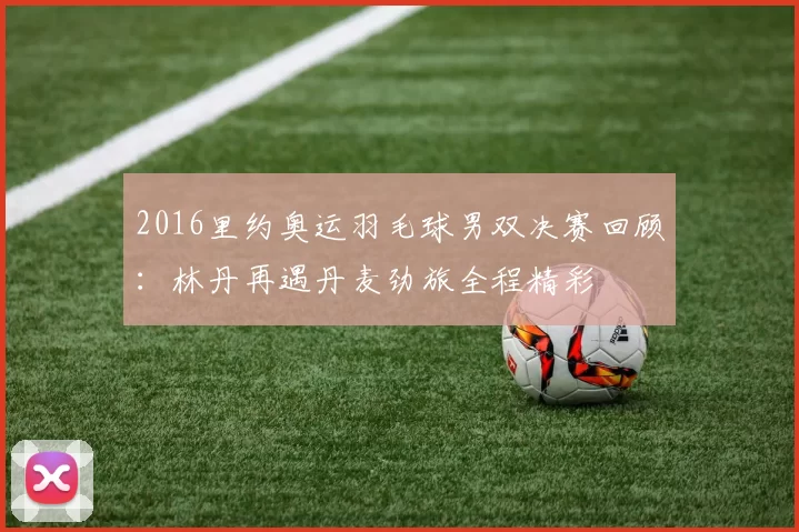 2016里约奥运羽毛球男双决赛回顾:林丹再遇丹麦劲旅全程精彩