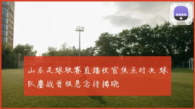 山东足球联赛直播收官焦点对决 球队鏖战晋级悬念待揭晓