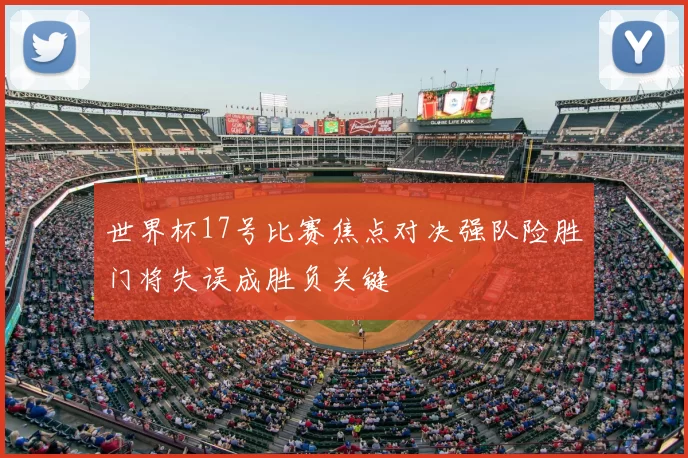 世界杯17号比赛焦点对决强队险胜门将失误成胜负关键