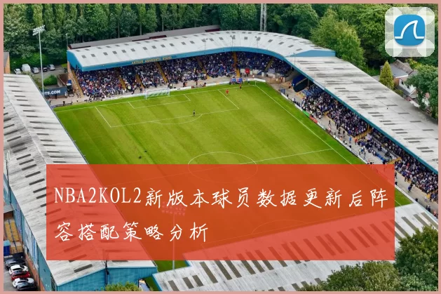 NBA2KOL2新版本球员数据更新后阵容搭配策略分析