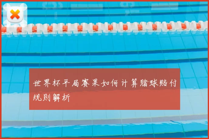 世界杯平局赛果如何计算赌球赔付规则解析
