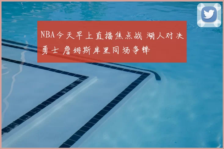 NBA今天早上直播焦点战 湖人对决勇士 詹姆斯库里同场争锋