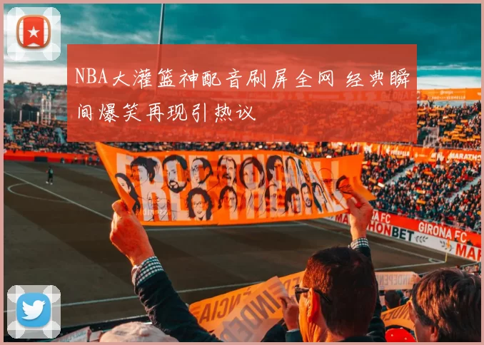 NBA大灌篮神配音刷屏全网 经典瞬间爆笑再现引热议
