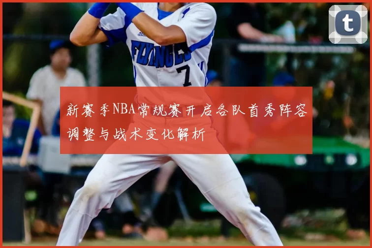 新赛季NBA常规赛开启各队首秀阵容调整与战术变化解析